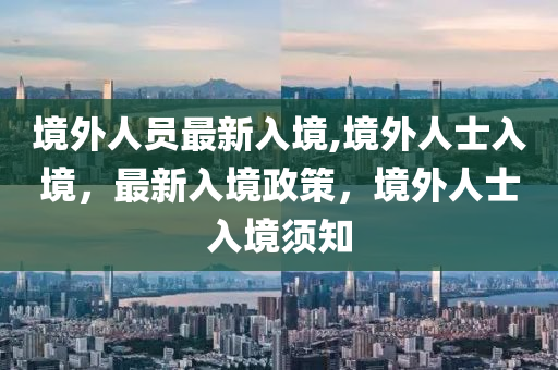 全球视野下的外国人最新入境政策，新动态与挑战解析